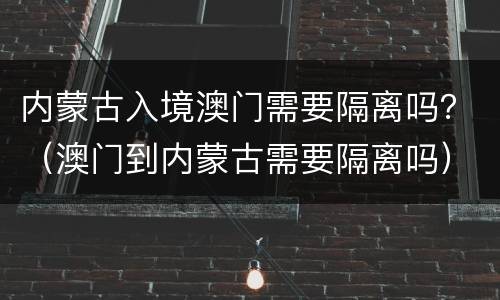 内蒙古入境澳门需要隔离吗？（澳门到内蒙古需要隔离吗）