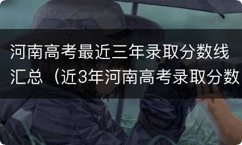 河南高考最近三年录取分数线汇总（近3年河南高考录取分数线）