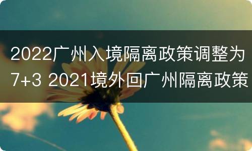 2022广州入境隔离政策调整为7+3 2021境外回广州隔离政策