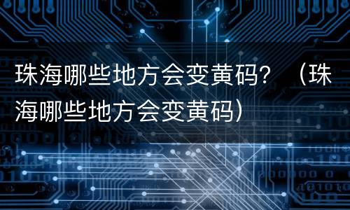 珠海哪些地方会变黄码？（珠海哪些地方会变黄码）