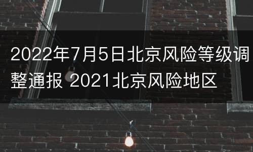 2022年7月5日北京风险等级调整通报 2021北京风险地区