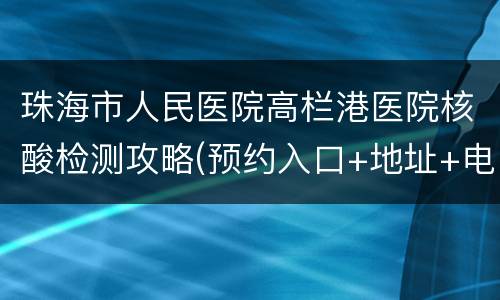 珠海市人民医院高栏港医院核酸检测攻略(预约入口+地址+电话)