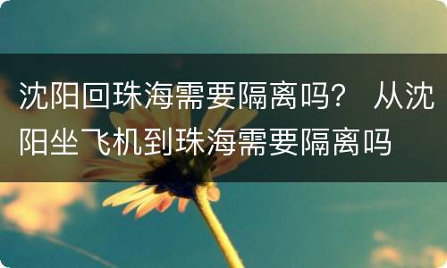 沈阳回珠海需要隔离吗？ 从沈阳坐飞机到珠海需要隔离吗