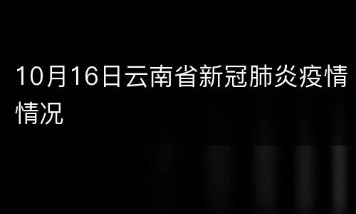 10月16日云南省新冠肺炎疫情情况