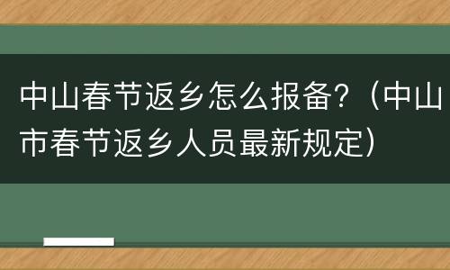 中山春节返乡怎么报备?（中山市春节返乡人员最新规定）