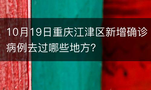 10月19日重庆江津区新增确诊病例去过哪些地方？