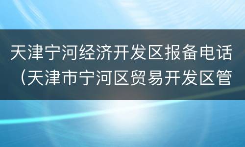 天津宁河经济开发区报备电话（天津市宁河区贸易开发区管理委员会电话）