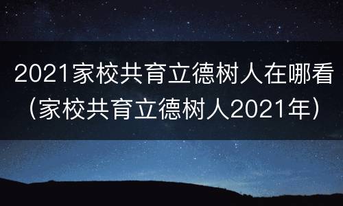 2021家校共育立德树人在哪看（家校共育立德树人2021年）