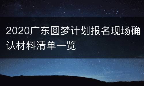 2020广东圆梦计划报名现场确认材料清单一览