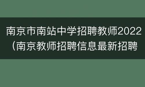 南京市南站中学招聘教师2022（南京教师招聘信息最新招聘2022）