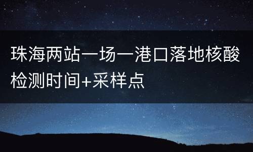 珠海两站一场一港口落地核酸检测时间+采样点