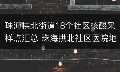 珠海拱北街道18个社区核酸采样点汇总 珠海拱北社区医院地址