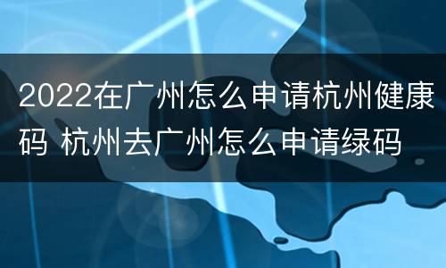 2022在广州怎么申请杭州健康码 杭州去广州怎么申请绿码