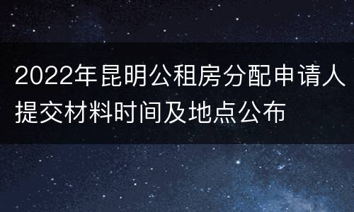 2022年昆明公租房分配申请人提交材料时间及地点公布