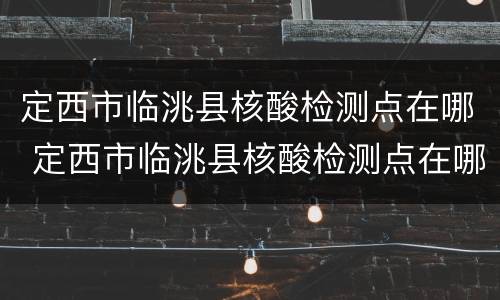 定西市临洮县核酸检测点在哪 定西市临洮县核酸检测点在哪儿