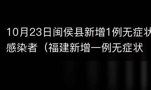 10月23日闽侯县新增1例无症状感染者（福建新增一例无症状感染者）