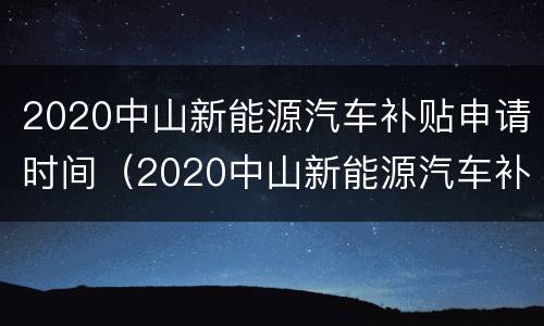 2020中山新能源汽车补贴申请时间（2020中山新能源汽车补贴申请时间表）