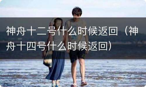 神舟十二号什么时候返回（神舟十四号什么时候返回）