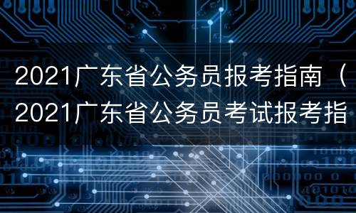 2021广东省公务员报考指南（2021广东省公务员考试报考指南）