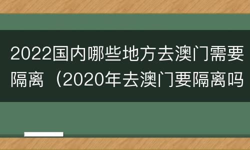 2022国内哪些地方去澳门需要隔离（2020年去澳门要隔离吗）
