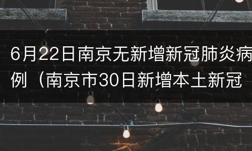 6月22日南京无新增新冠肺炎病例（南京市30日新增本土新冠肺炎确诊病例6例）