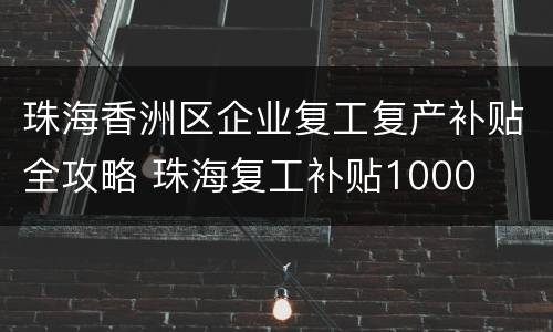 珠海香洲区企业复工复产补贴全攻略 珠海复工补贴1000