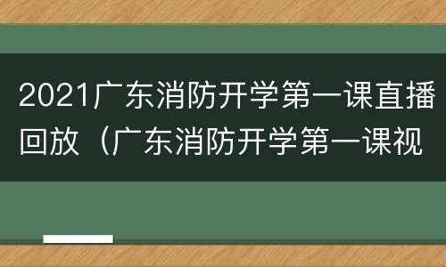 2021广东消防开学第一课直播回放（广东消防开学第一课视频直播）