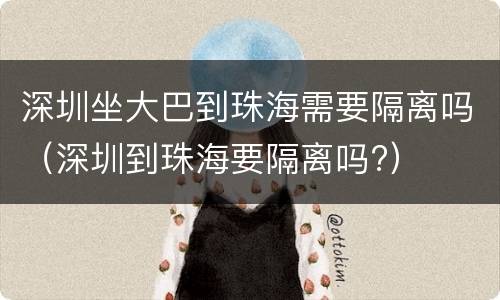 深圳坐大巴到珠海需要隔离吗（深圳到珠海要隔离吗?）