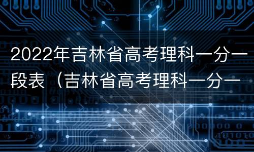 2022年吉林省高考理科一分一段表（吉林省高考理科一分一段2o2o年）