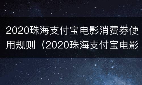 2020珠海支付宝电影消费券使用规则（2020珠海支付宝电影消费券使用规则公布）