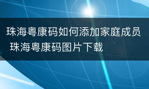 珠海粤康码如何添加家庭成员 珠海粤康码图片下载