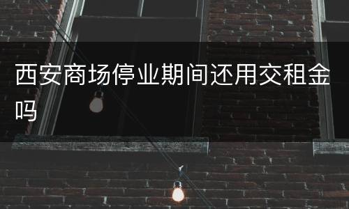 西安商场停业期间还用交租金吗