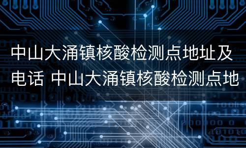 中山大涌镇核酸检测点地址及电话 中山大涌镇核酸检测点地址及电话号码