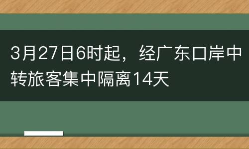 3月27日6时起，经广东口岸中转旅客集中隔离14天