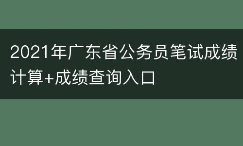2021年广东省公务员笔试成绩计算+成绩查询入口