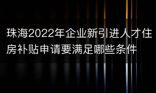 珠海2022年企业新引进人才住房补贴申请要满足哪些条件