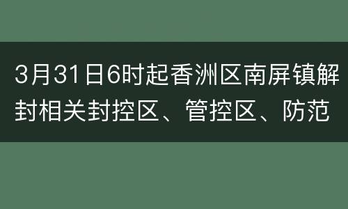 3月31日6时起香洲区南屏镇解封相关封控区、管控区、防范区