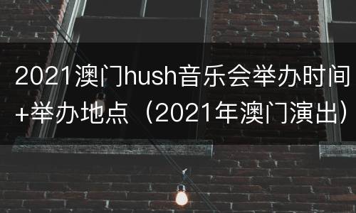 2021澳门hush音乐会举办时间+举办地点（2021年澳门演出）