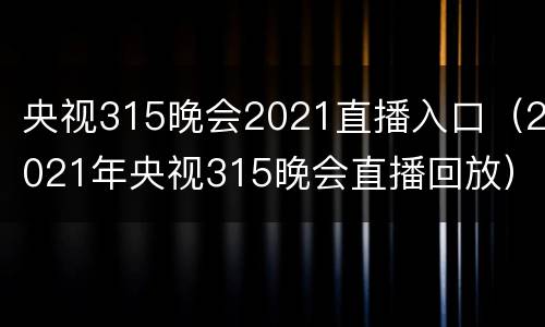 央视315晚会2021直播入口（2021年央视315晚会直播回放）