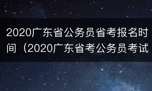 2020广东省公务员省考报名时间（2020广东省考公务员考试时间）