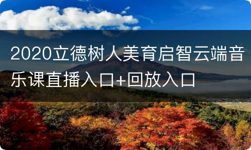 2020立德树人美育启智云端音乐课直播入口+回放入口