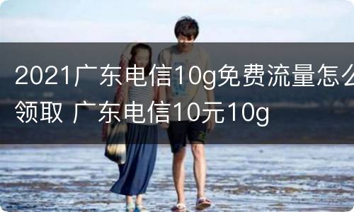 2021广东电信10g免费流量怎么领取 广东电信10元10g