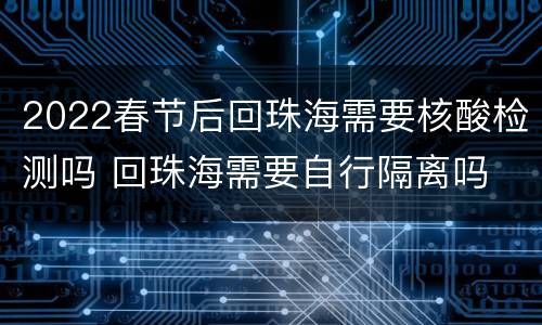 2022春节后回珠海需要核酸检测吗 回珠海需要自行隔离吗