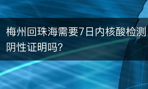 梅州回珠海需要7日内核酸检测阴性证明吗？
