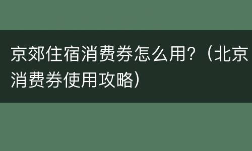 京郊住宿消费券怎么用?（北京消费券使用攻略）