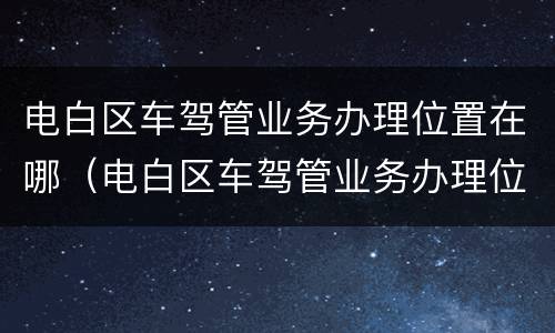 电白区车驾管业务办理位置在哪（电白区车驾管业务办理位置在哪儿）