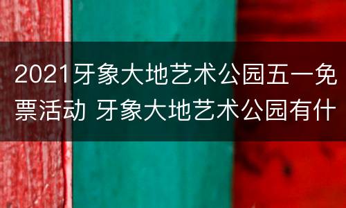 2021牙象大地艺术公园五一免票活动 牙象大地艺术公园有什么好玩