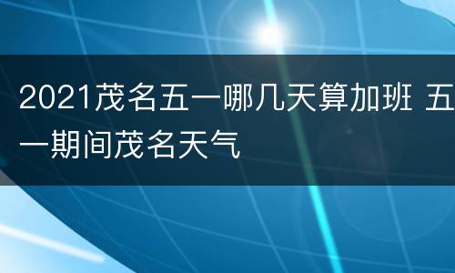 2021茂名五一哪几天算加班 五一期间茂名天气