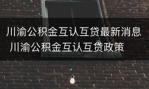 川渝公积金互认互贷最新消息 川渝公积金互认互贷政策