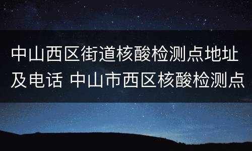 中山西区街道核酸检测点地址及电话 中山市西区核酸检测点